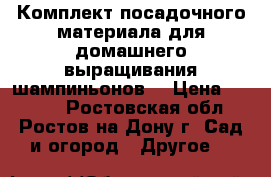 Комплект посадочного материала для домашнего выращивания шампиньонов! › Цена ­ 1 850 - Ростовская обл., Ростов-на-Дону г. Сад и огород » Другое   